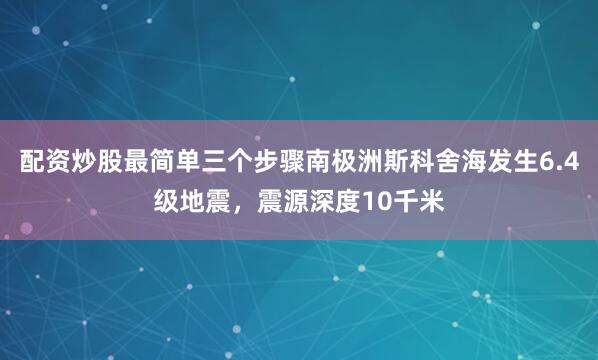 配资炒股最简单三个步骤南极洲斯科舍海发生6.4级地震，震源深度10千米