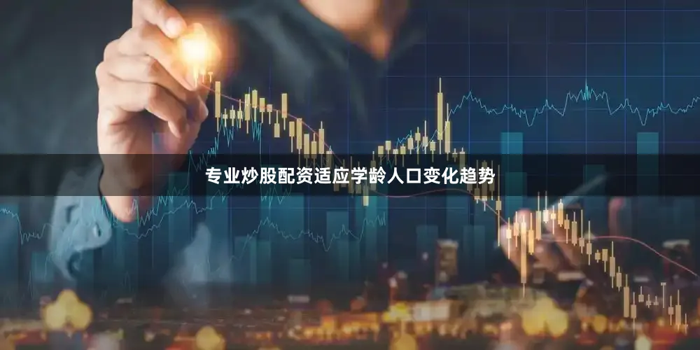 专业炒股配资适应学龄人口变化趋势