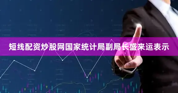 短线配资炒股网国家统计局副局长盛来运表示