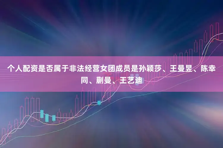个人配资是否属于非法经营女团成员是孙颖莎、王曼昱、陈幸同、蒯曼、王艺迪