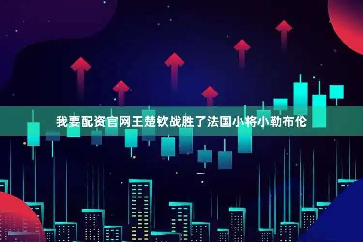 我要配资官网王楚钦战胜了法国小将小勒布伦