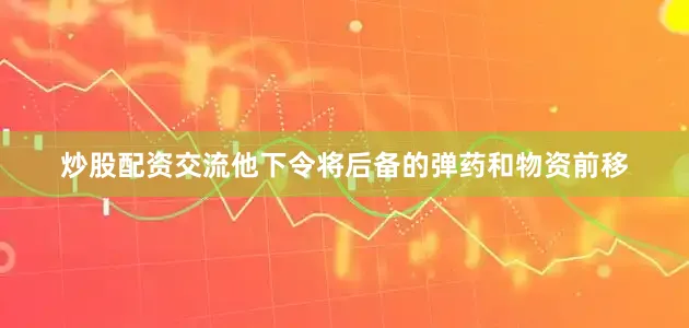 炒股配资交流他下令将后备的弹药和物资前移