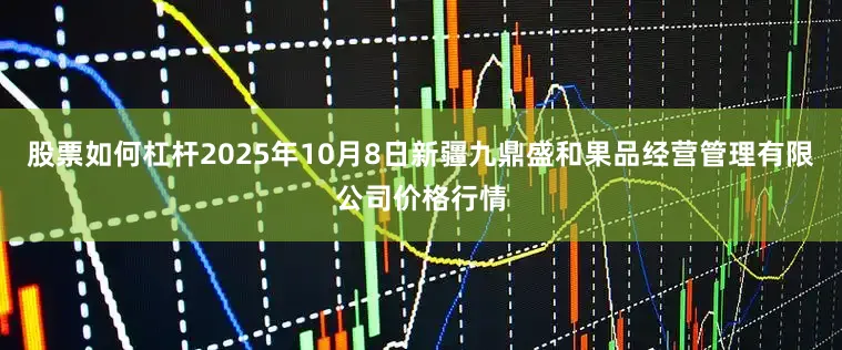 股票如何杠杆2025年10月8日新疆九鼎盛和果品经营管理有限公司价格行情
