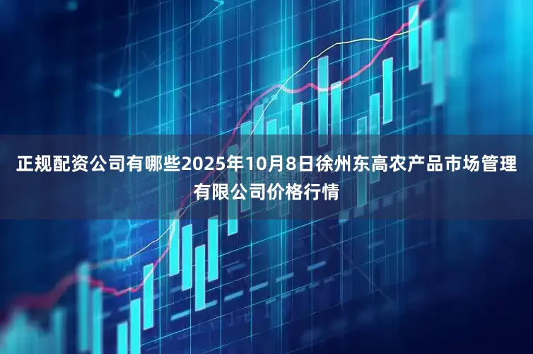 正规配资公司有哪些2025年10月8日徐州东高农产品市场管理有限公司价格行情