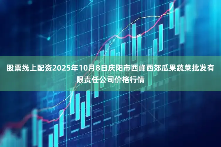 股票线上配资2025年10月8日庆阳市西峰西郊瓜果蔬菜批发有限责任公司价格行情