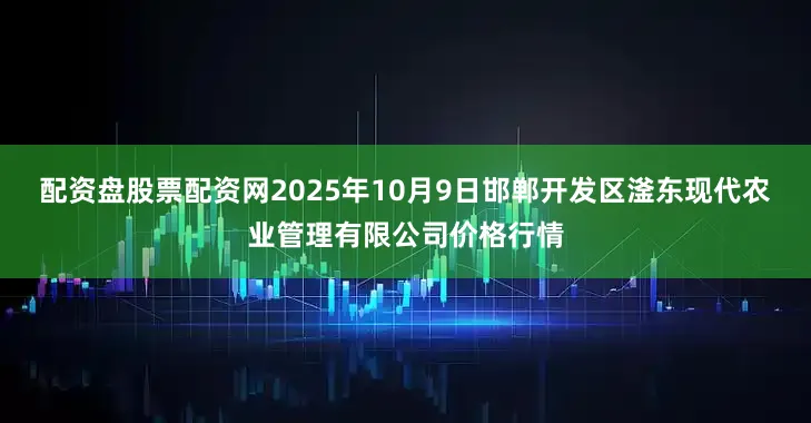 配资盘股票配资网2025年10月9日邯郸开发区滏东现代农业管理有限公司价格行情