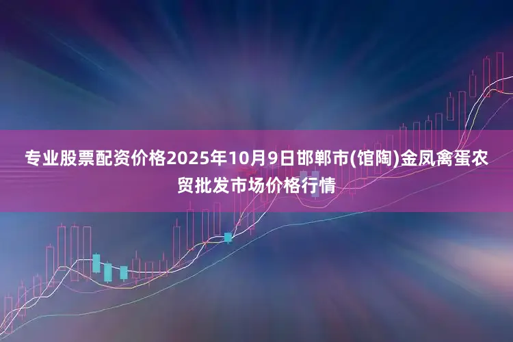 专业股票配资价格2025年10月9日邯郸市(馆陶)金凤禽蛋农贸批发市场价格行情