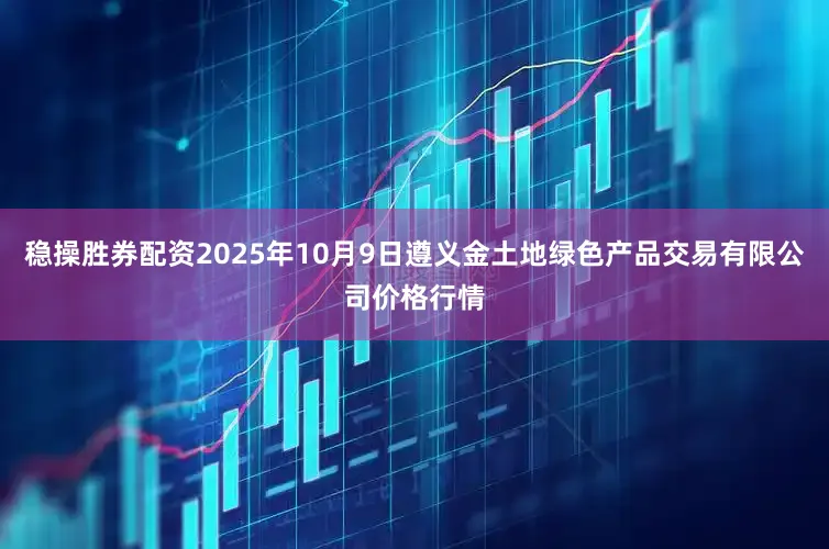 稳操胜券配资2025年10月9日遵义金土地绿色产品交易有限公司价格行情
