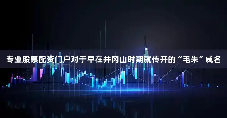 专业股票配资门户对于早在井冈山时期就传开的“毛朱”威名