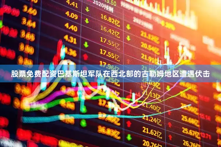 股票免费配资巴基斯坦军队在西北部的古勒姆地区遭遇伏击