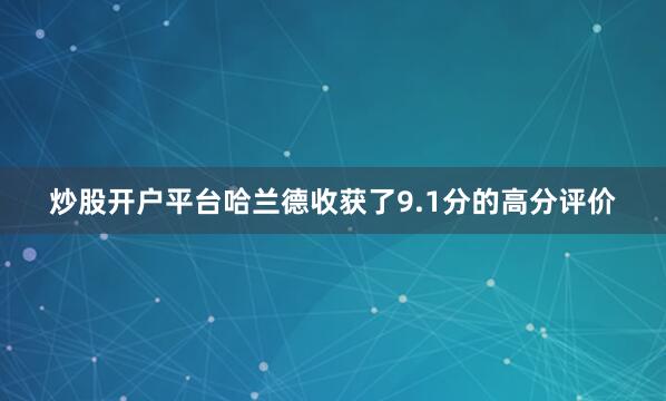 炒股开户平台哈兰德收获了9.1分的高分评价